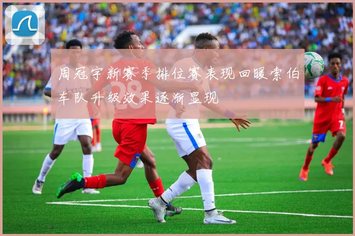 周冠宇新赛季排位赛表现回暖索伯车队升级效果逐渐显现