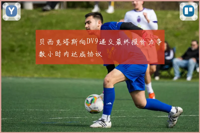 贝西克塔斯向DV9递交最终报价力争数小时内达成协议