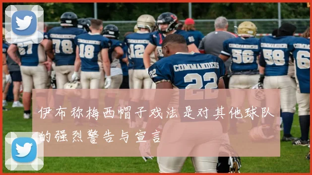 伊布称梅西帽子戏法是对其他球队的强烈警告与宣言