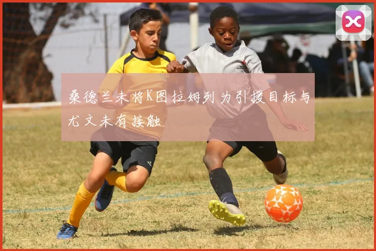 桑德兰未将K图拉姆列为引援目标与尤文未有接触