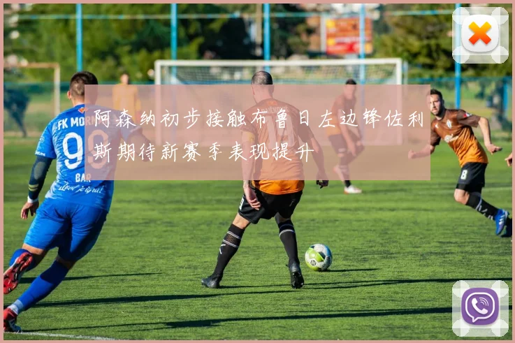 阿森纳初步接触布鲁日左边锋佐利斯期待新赛季表现提升
