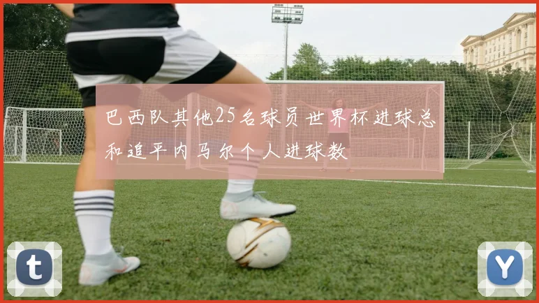 巴西队其他25名球员世界杯进球总和追平内马尔个人进球数