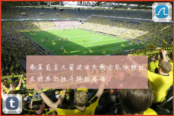 弗莱直言火箭进攻失衡全队依赖杜兰特单打独斗拯救局面