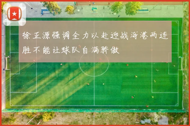 徐正源强调全力以赴迎战海港两连胜不能让球队自满骄傲