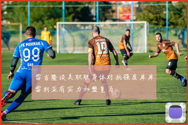 雷吉隆谈美职联身体对抗强度库库雷利亚有实力加盟皇马