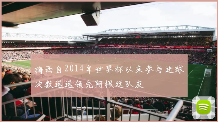 梅西自2014年世界杯以来参与进球次数遥遥领先阿根廷队友