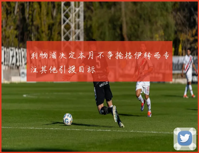 利物浦决定本月不争抢格伊转而专注其他引援目标