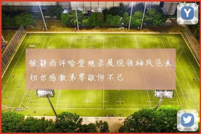 徐静雨评哈登绝杀展现领袖风范米切尔感激涕零敬仰不已