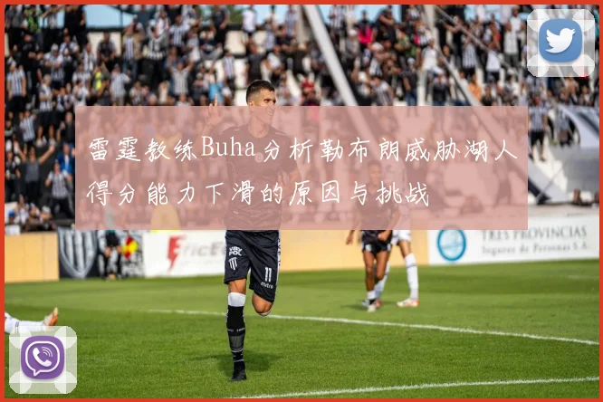 雷霆教练Buha分析勒布朗威胁湖人得分能力下滑的原因与挑战