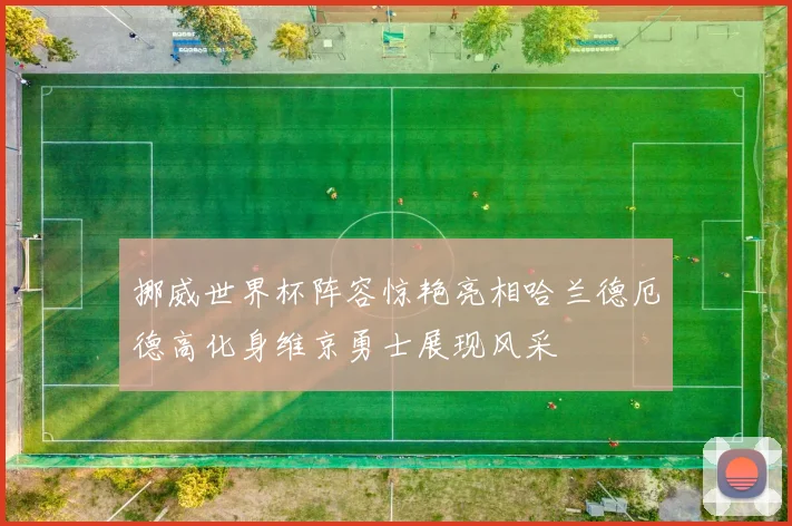 挪威世界杯阵容惊艳亮相哈兰德厄德高化身维京勇士展现风采