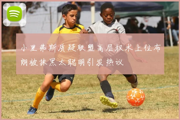 小里弗斯质疑联盟高层权术上位布朗被抹黑太聪明引发热议