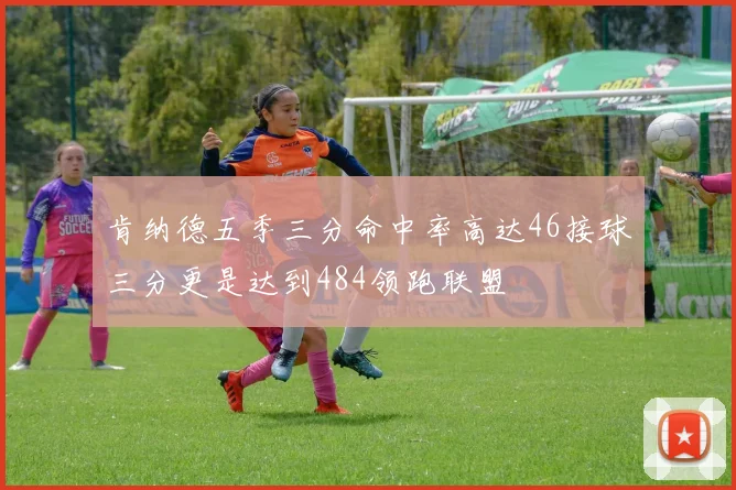 肯纳德五季三分命中率高达46接球三分更是达到484领跑联盟