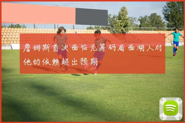 詹姆斯首次面临无筹码局面湖人对他的依赖超出预期