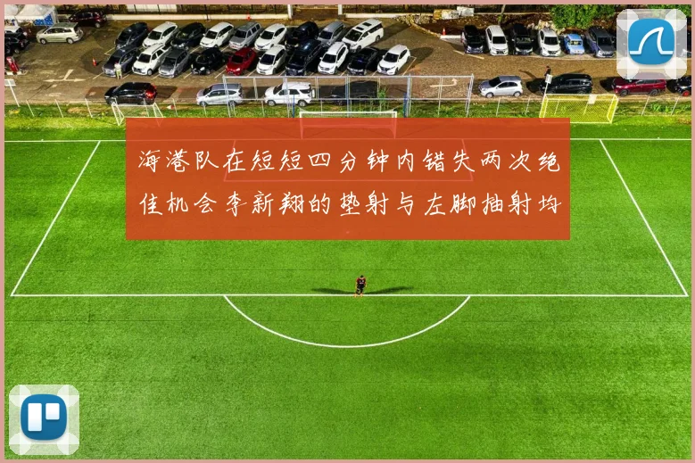 海港队在短短四分钟内错失两次绝佳机会李新翔的垫射与左脚抽射均未能转化为进球