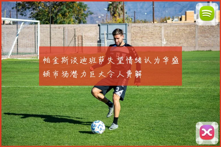 帕金斯谈迪班萨失望情绪认为华盛顿市场潜力巨大令人费解