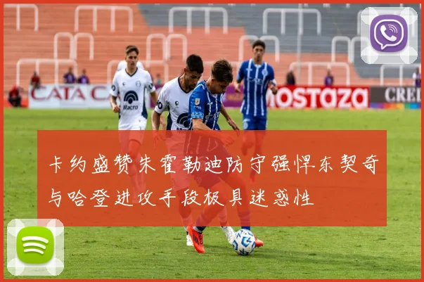 卡约盛赞朱霍勒迪防守强悍东契奇与哈登进攻手段极具迷惑性