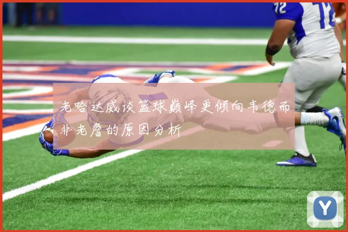 老哈达威谈篮球巅峰更倾向韦德而非老詹的原因分析