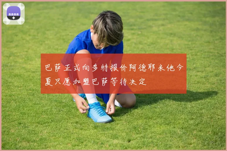 巴萨正式向多特报价阿德耶米他今夏只愿加盟巴萨等待决定