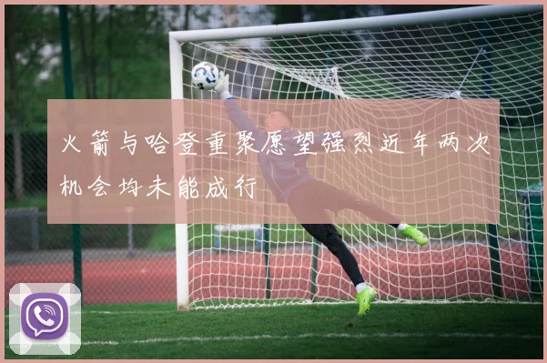 火箭与哈登重聚愿望强烈近年两次机会均未能成行
