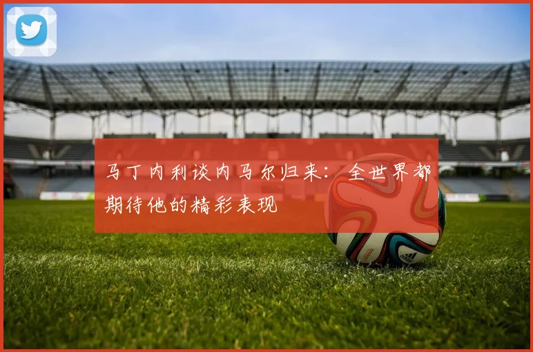 马丁内利谈内马尔归来：全世界都期待他的精彩表现